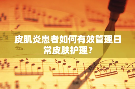 皮肌炎患者如何有效管理日常皮肤护理？