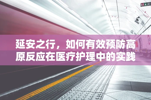 延安之行，如何有效预防高原反应在医疗护理中的实践？