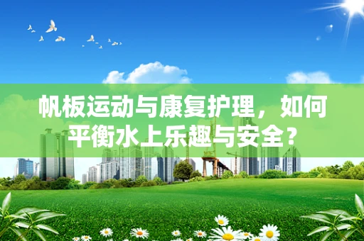 帆板运动与康复护理，如何平衡水上乐趣与安全？