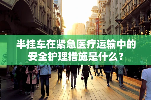 半挂车在紧急医疗运输中的安全护理措施是什么？