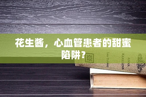 花生酱，心血管患者的甜蜜陷阱？