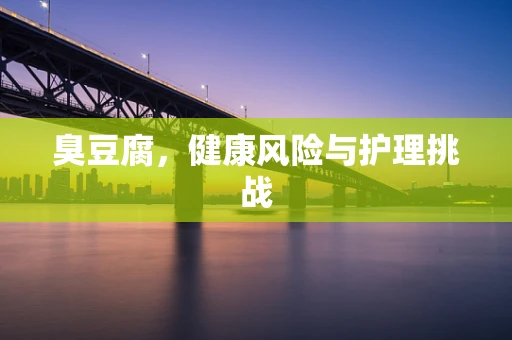 臭豆腐，健康风险与护理挑战