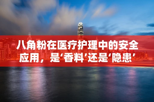 八角粉在医疗护理中的安全应用，是‘香料’还是‘隐患’？