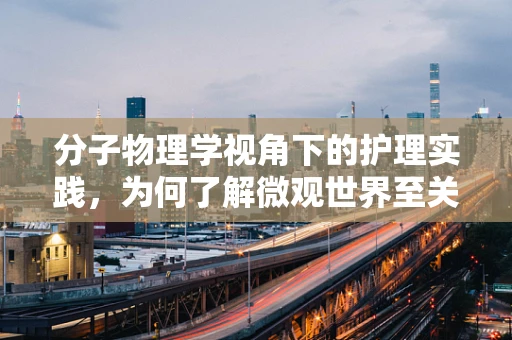 分子物理学视角下的护理实践，为何了解微观世界至关重要？