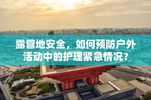 露营地安全，如何预防户外活动中的护理紧急情况？