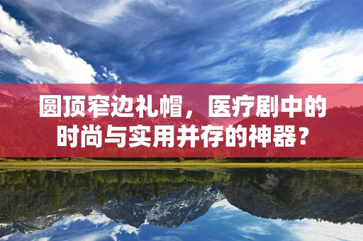 圆顶窄边礼帽，医疗剧中的时尚与实用并存的神器？
