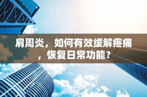 肩周炎，如何有效缓解疼痛，恢复日常功能？