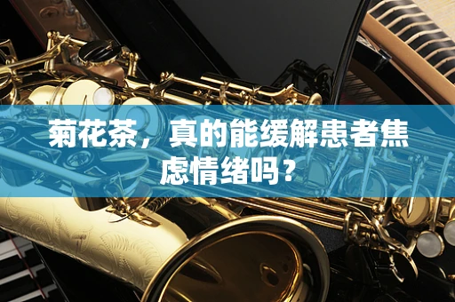 菊花茶，真的能缓解患者焦虑情绪吗？