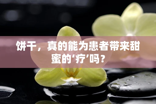 饼干，真的能为患者带来甜蜜的‘疗’吗？