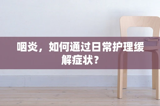咽炎，如何通过日常护理缓解症状？