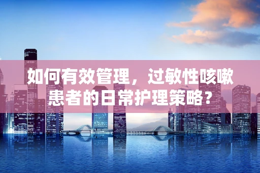 如何有效管理，过敏性咳嗽患者的日常护理策略？