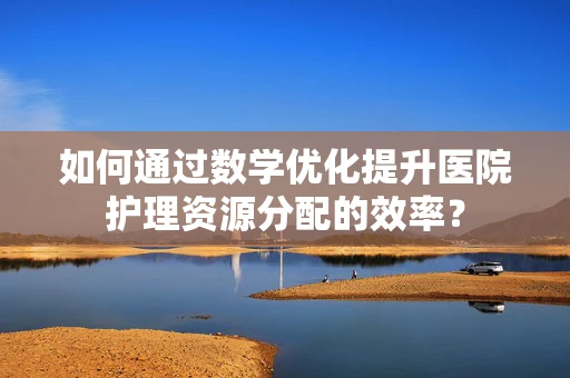 如何通过数学优化提升医院护理资源分配的效率？