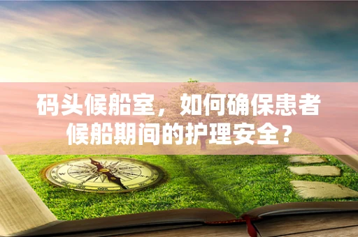 码头候船室，如何确保患者候船期间的护理安全？