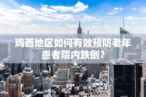 鸡西地区如何有效预防老年患者院内跌倒？