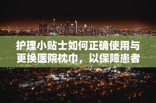 护理小贴士如何正确使用与更换医院枕巾，以保障患者舒适与安全？