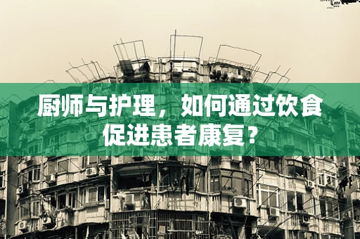 厨师与护理，如何通过饮食促进患者康复？