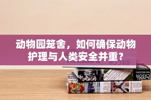 动物园笼舍，如何确保动物护理与人类安全并重？