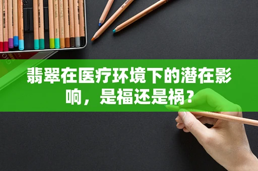 翡翠在医疗环境下的潜在影响，是福还是祸？