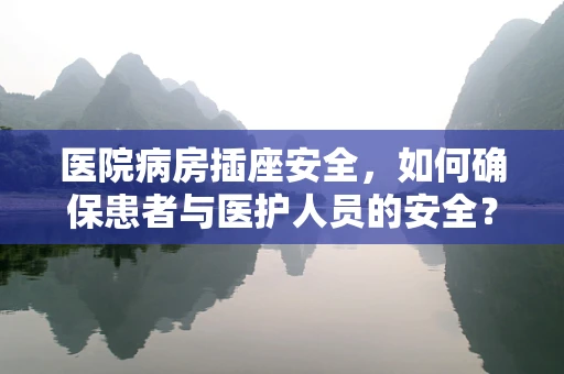 医院病房插座安全，如何确保患者与医护人员的安全？