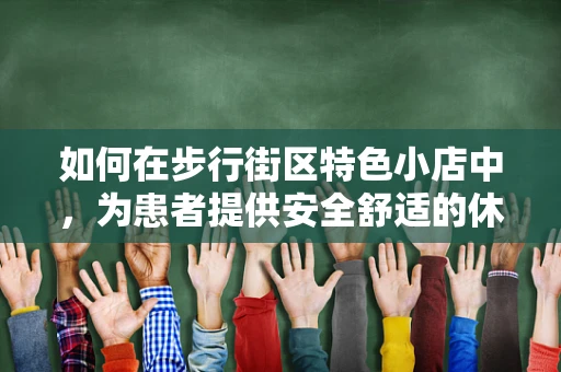 如何在步行街区特色小店中，为患者提供安全舒适的休息环境？