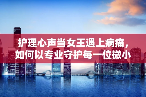 护理心声当女王遇上病痛，如何以专业守护每一位微小王国的安宁？