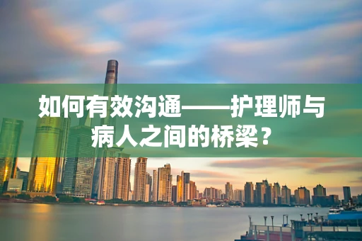 如何有效沟通——护理师与病人之间的桥梁？