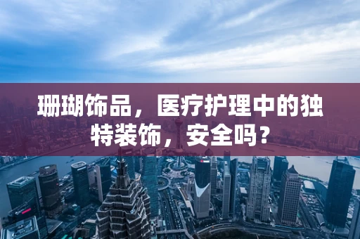 珊瑚饰品，医疗护理中的独特装饰，安全吗？