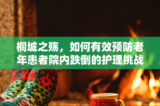 桐城之殇，如何有效预防老年患者院内跌倒的护理挑战？