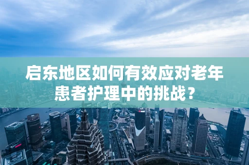 启东地区如何有效应对老年患者护理中的挑战？