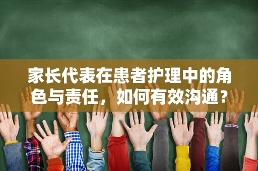 家长代表在患者护理中的角色与责任，如何有效沟通？