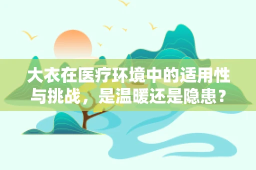 大衣在医疗环境中的适用性与挑战，是温暖还是隐患？