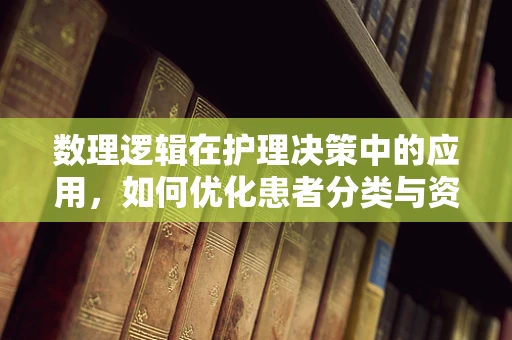 数理逻辑在护理决策中的应用，如何优化患者分类与资源分配？