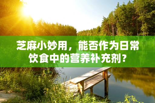 芝麻小妙用，能否作为日常饮食中的营养补充剂？
