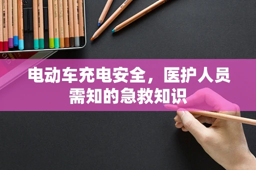 电动车充电安全，医护人员需知的急救知识