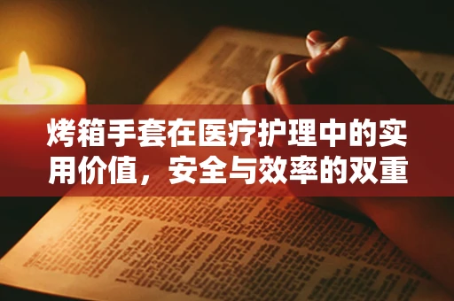 烤箱手套在医疗护理中的实用价值，安全与效率的双重保障？