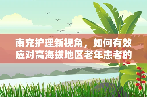 南充护理新视角，如何有效应对高海拔地区老年患者的特殊护理需求？