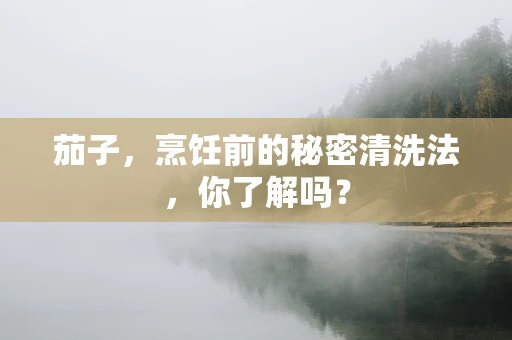 茄子，烹饪前的秘密清洗法，你了解吗？