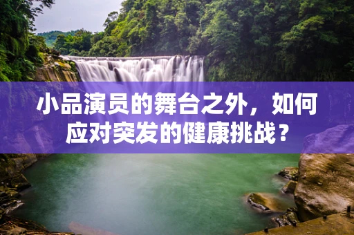 小品演员的舞台之外，如何应对突发的健康挑战？
