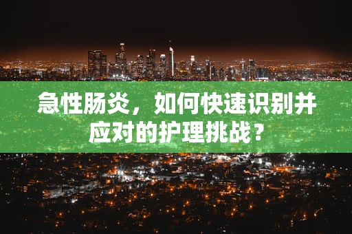急性肠炎，如何快速识别并应对的护理挑战？