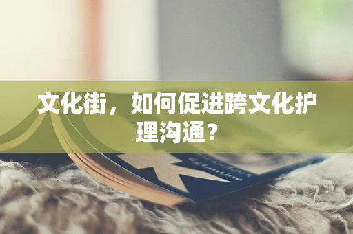 文化街，如何促进跨文化护理沟通？