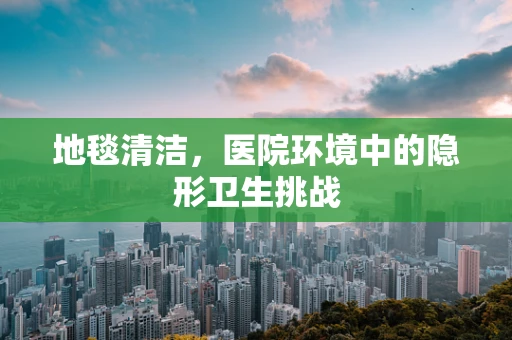 地毯清洁，医院环境中的隐形卫生挑战