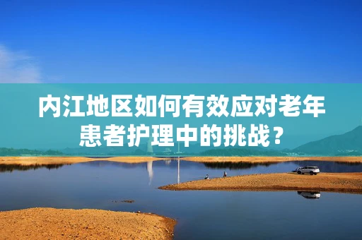 内江地区如何有效应对老年患者护理中的挑战？