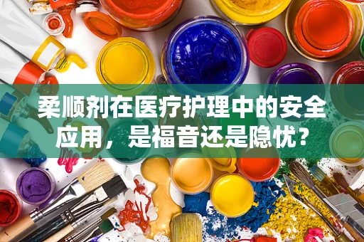 柔顺剂在医疗护理中的安全应用，是福音还是隐忧？