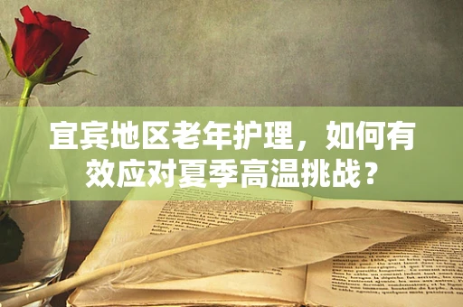宜宾地区老年护理，如何有效应对夏季高温挑战？
