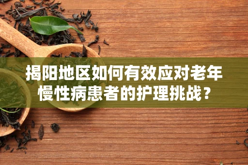 揭阳地区如何有效应对老年慢性病患者的护理挑战？