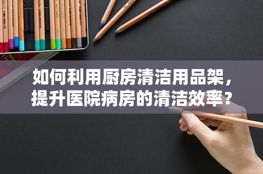 如何利用厨房清洁用品架，提升医院病房的清洁效率？