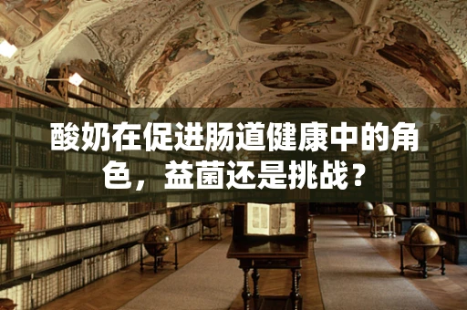 酸奶在促进肠道健康中的角色，益菌还是挑战？