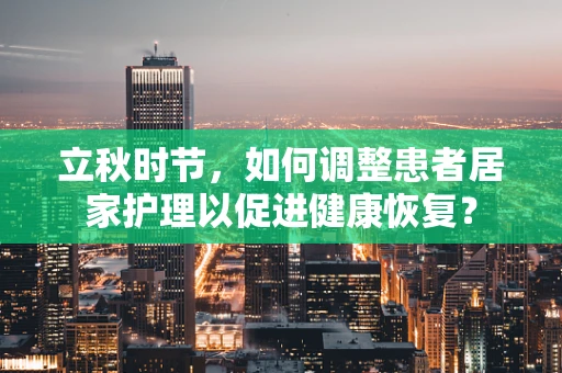 立秋时节，如何调整患者居家护理以促进健康恢复？