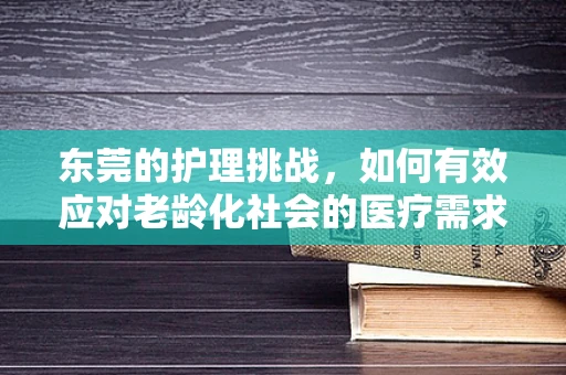 东莞的护理挑战，如何有效应对老龄化社会的医疗需求？