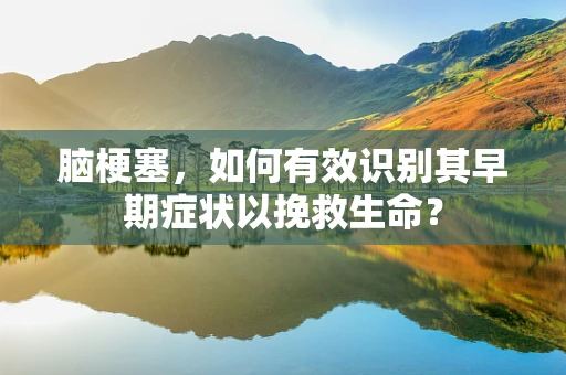 脑梗塞，如何有效识别其早期症状以挽救生命？